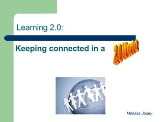 Keeping connected in a 2.0 World Learning 2.0: Melissa Josey 