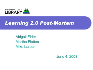 Learning 2.0 Post-Mortem Abigail Elder Martha Flotten Mike Larsen June 4, 2008 