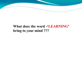 What does the word -‘LEARNING’
bring to your mind ???
 