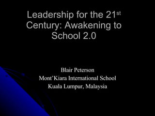 Leadership for the 21 st  Century: Awakening to School 2.0 Blair Peterson Mont’Kiara International School Kuala Lumpur, Malaysia 