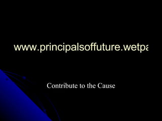 www.principalsoffuture.wetpaint.com Contribute to the Cause 