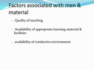 Factors associated with men &
material
o Quality of teaching
o Availability of appropriate learning material &
facilities
o availability of conductive environment
 
