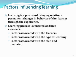 Factors influencing learning
7
 Learning is a process of bringing relatively
permanent changes in behavior of the learner
through the experience.
 Learning process is centered on three
elements.
 Factors associated with the learners.
 Factors associated with the type of learning
 Factors associated with the men and
material.
 