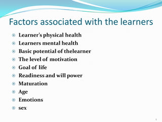 Factors associated with the learners
8
 Learner’s physical health
 Learners mental health
 Basic potential of thelearner
 The level of motivation
 Goal of life
 Readiness and will power
 Maturation
 Age
 Emotions
 sex
 