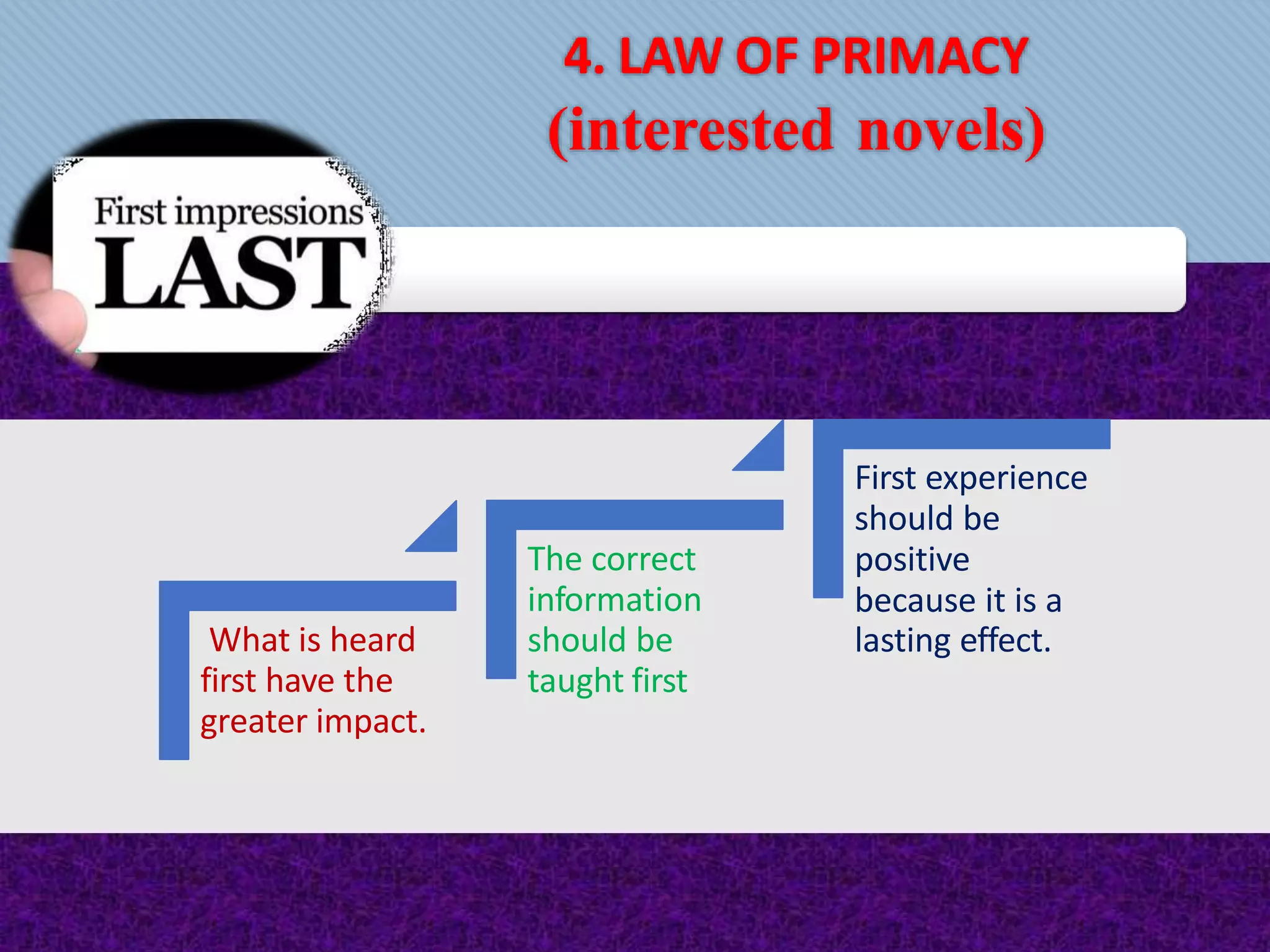 4. LAW OF PRIMACY
(interested novels)
What is heard
first have the
greater impact.
The correct
information
should be
taught first
First experience
should be
positive
because it is a
lasting effect.
 