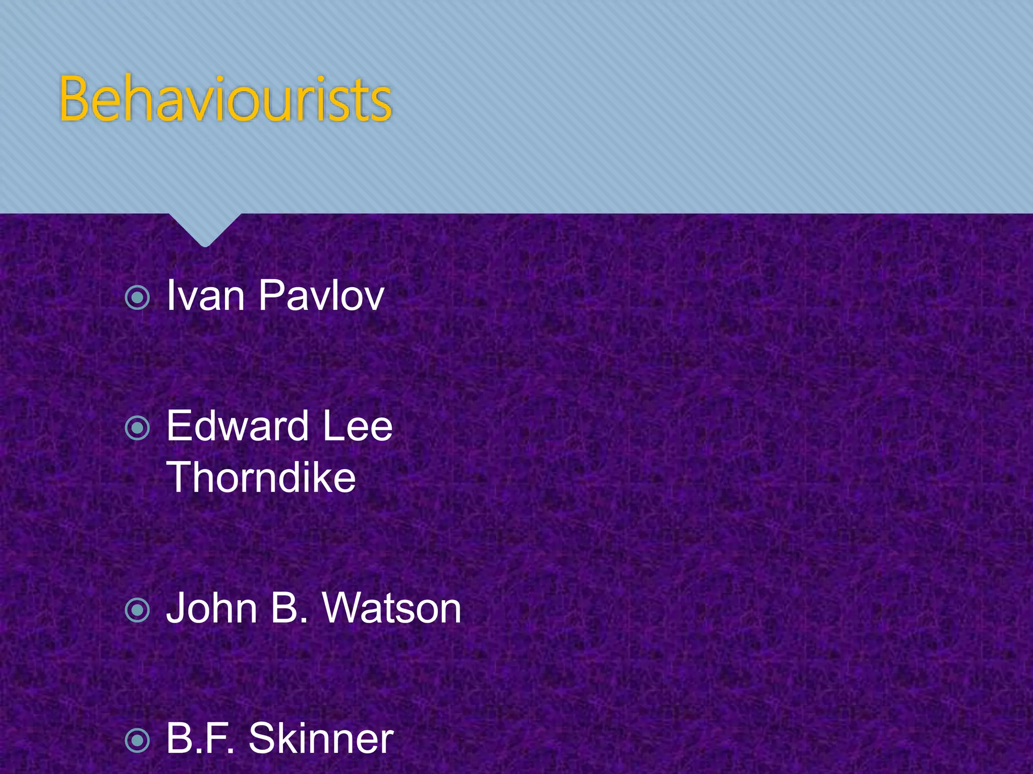 Behaviourists
 Ivan Pavlov
 Edward Lee
Thorndike
 John B. Watson
 B.F. Skinner
 