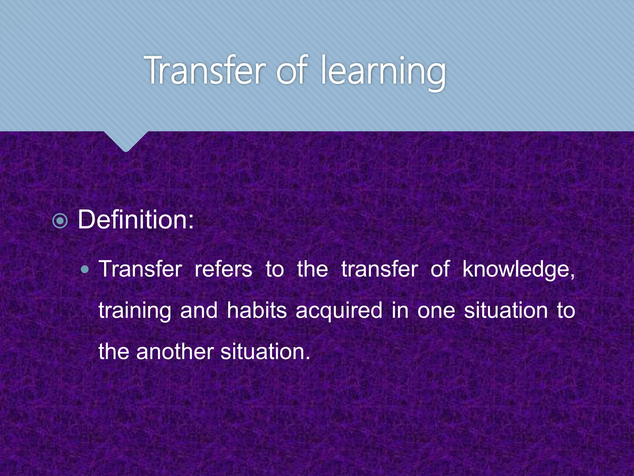 Transfer of learning
 Definition:
 Transfer refers to the transfer of knowledge,
training and habits acquired in one situation to
the another situation.
 