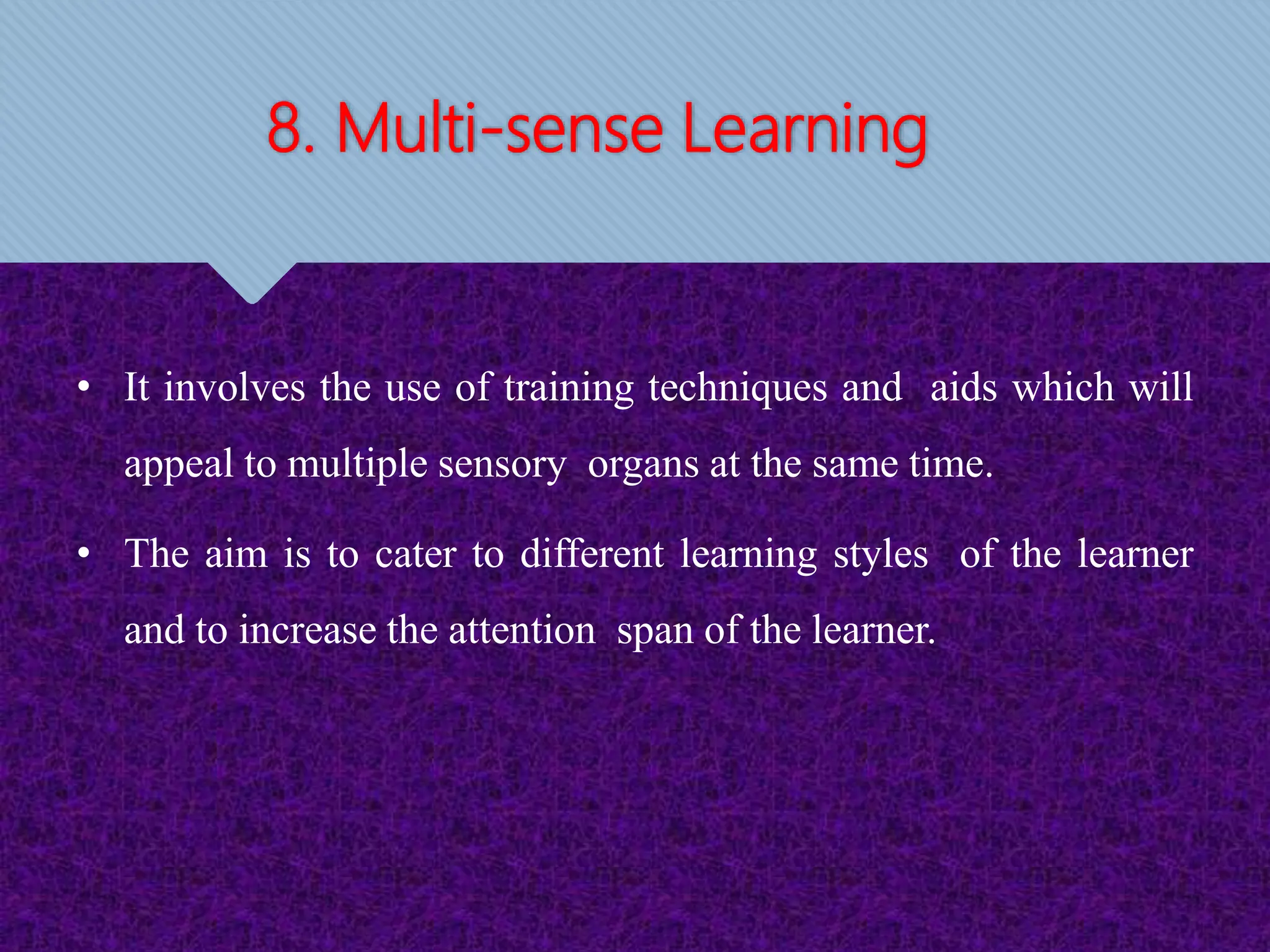 8. Multi-sense Learning
• It involves the use of training techniques and aids which will
appeal to multiple sensory organs at the same time.
• The aim is to cater to different learning styles of the learner
and to increase the attention span of the learner.
 