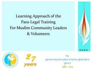 The
HUMANRIGHTS EDUCATION& RESEARCH
OFFICE
27
H E R O
1986 - 2013
Learning Approach of the
Para-Legal Training
For Muslim Community Leaders
& Volunteers
 