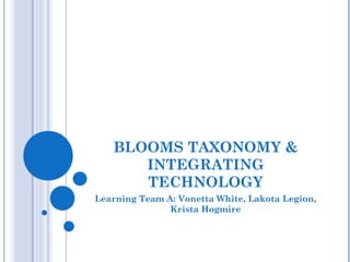 BLOOMS TAXONOMY &
INTEGRATING
TECHNOLOGY
Learning Team A: Vonetta White, Lakota Legion,
Krista Hogmire
 