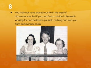 8


You may not have started out life in the best of
circumstances. But if you can find a mission in life worth
working for and believe in yourself, nothing can stop you
from achieving success.

 