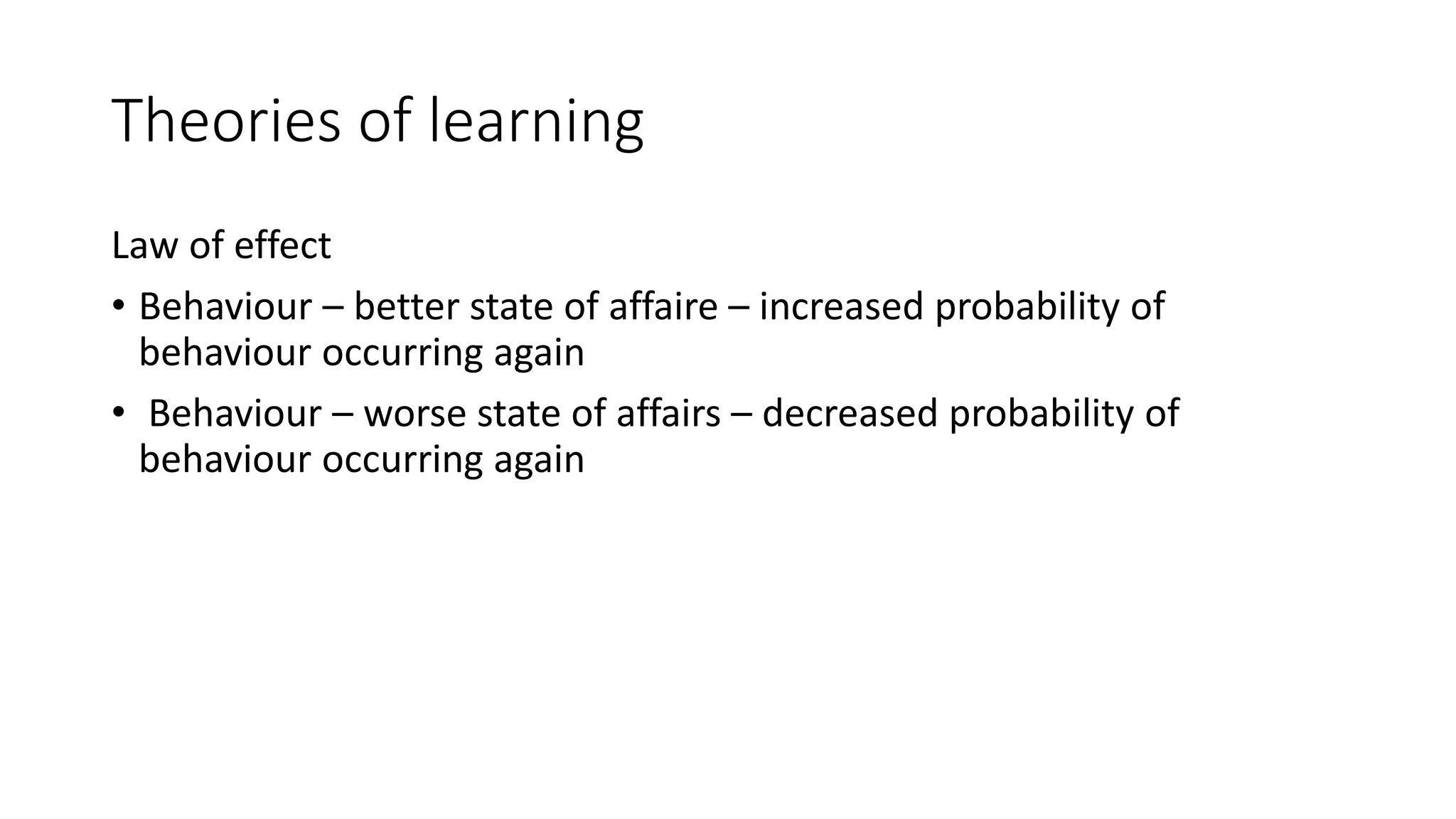 Theories of learning
Law of effect
• Behaviour – better state of affaire – increased probability of
behaviour occurring again
• Behaviour – worse state of affairs – decreased probability of
behaviour occurring again
 