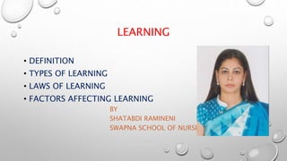 LEARNING
• DEFINITION
• TYPES OF LEARNING
• LAWS OF LEARNING
• FACTORS AFFECTING LEARNING
BY
SHATABDI RAMINENI
SWAPNA SCHOOL OF NURSING
 