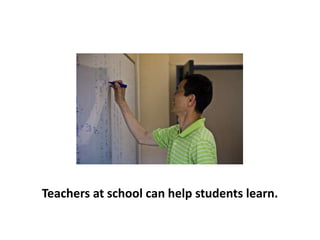 Teachers at school can help students learn.
 
