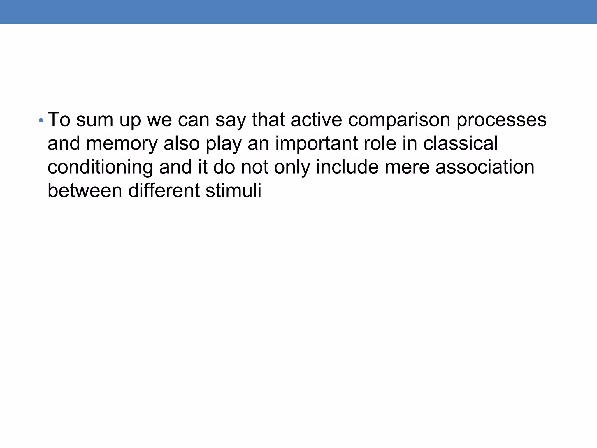 • To sum up we can say that active comparison processes
and memory also play an important role in classical
conditioning and it do not only include mere association
between different stimuli
 