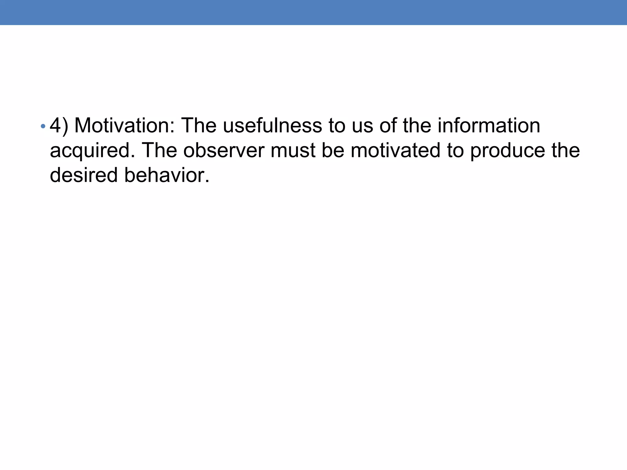 • 4) Motivation: The usefulness to us of the information
acquired. The observer must be motivated to produce the
desired behavior.
 