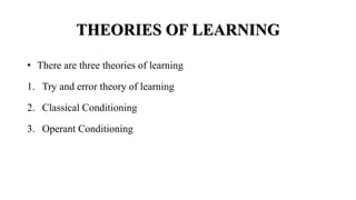 THEORIES OF LEARNING
• There are three theories of learning
1. Try and error theory of learning
2. Classical Conditioning
3. Operant Conditioning
 