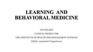 LEARNING AND
BEHAVIORAL MEDICINE
AYO NELSON
CLINICAL INSTRUCTOR
LIRA INSTTITUTE OF HEALTH AND MANAGEMENT SCIENCES
EMAIL: ayonelson617@gmail.com
 