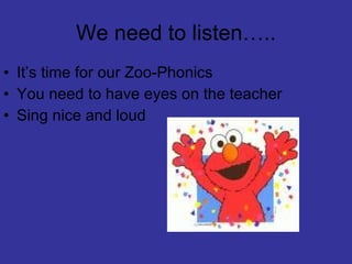 We need to listen….. It’s time for our Zoo-Phonics You need to have eyes on the teacher Sing nice and loud