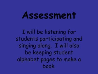 Assessment I will be listening for students participating and singing along. I will also be keeping student alphabet pages to make a book .