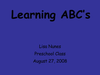 Learning ABC’s Lisa Nunes Preschool Class August 27, 2008 