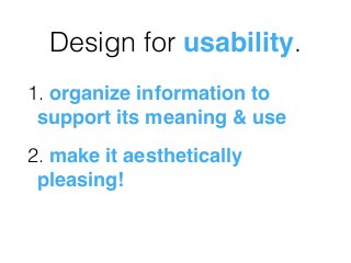 Design for usability.
1. organize information to
support its meaning & use
2. make it aesthetically
pleasing!
 