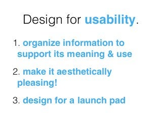 Design for usability.
1. organize information to
support its meaning & use
2. make it aesthetically
pleasing!
3. design for a launch pad
 