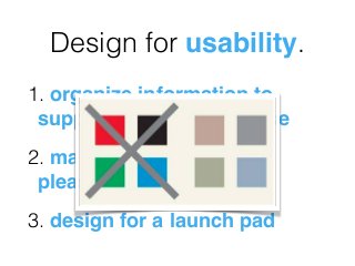 Design for usability.
1. organize information to
support its meaning & use
2. make it aesthetically
pleasing!
3. design for a launch pad
 