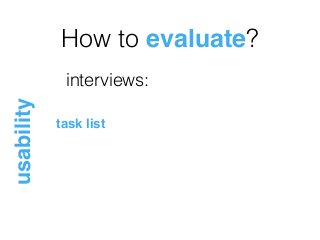 How to evaluate?
usability
interviews:
task list
 