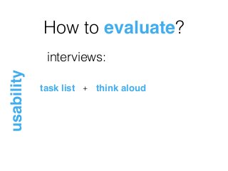 How to evaluate?
usability
interviews:
task list think aloud+
 