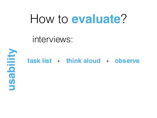 How to evaluate?
usability
interviews:
task list think aloud+ observe+
 