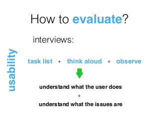 How to evaluate?
usability
interviews:
task list think aloud+ observe+
understand what the user does
understand what the issues are
+
 
