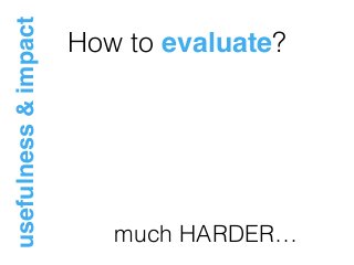 How to evaluate?
usefulness&impact
much HARDER…
 