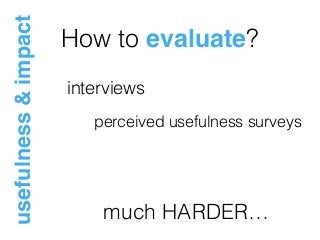 How to evaluate?
usefulness&impact
interviews
much HARDER…
perceived usefulness surveys
 