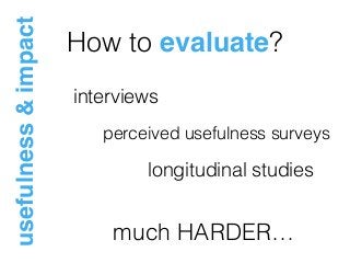 How to evaluate?
usefulness&impact
interviews
much HARDER…
perceived usefulness surveys
longitudinal studies
 