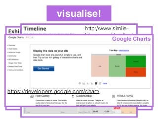 visualise!
http://www.simile-widgets.org/exhibit/
http://www.simile-
widgets.org/timeline/
Google Charts
https://developers.google.com/chart/
 