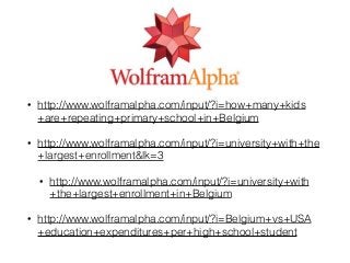 • http://www.wolframalpha.com/input/?i=how+many+kids
+are+repeating+primary+school+in+Belgium
• http://www.wolframalpha.com/input/?i=university+with+the
+largest+enrollment&lk=3
• http://www.wolframalpha.com/input/?i=university+with
+the+largest+enrollment+in+Belgium
• http://www.wolframalpha.com/input/?i=Belgium+vs+USA
+education+expenditures+per+high+school+student
 