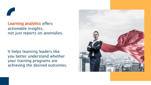 Learning analytics offers
actionable insights,
not just reports on anomalies.
It helps learning leaders like
you better understand whether
your training programs are
achieving the desired outcomes.
 