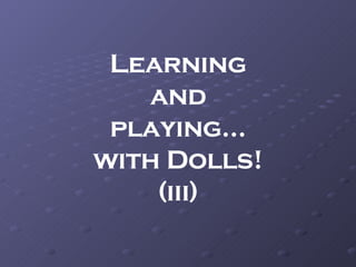 Learning and playing… with Dolls! (iii) 