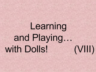 Learning  and Playing…  with Dolls!  (VIII) 