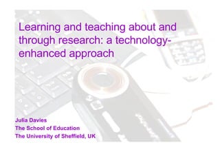 Learning and teaching about and through research: a technology-enhanced approach Julia Davies The School of Education The University of Sheffield, UK 