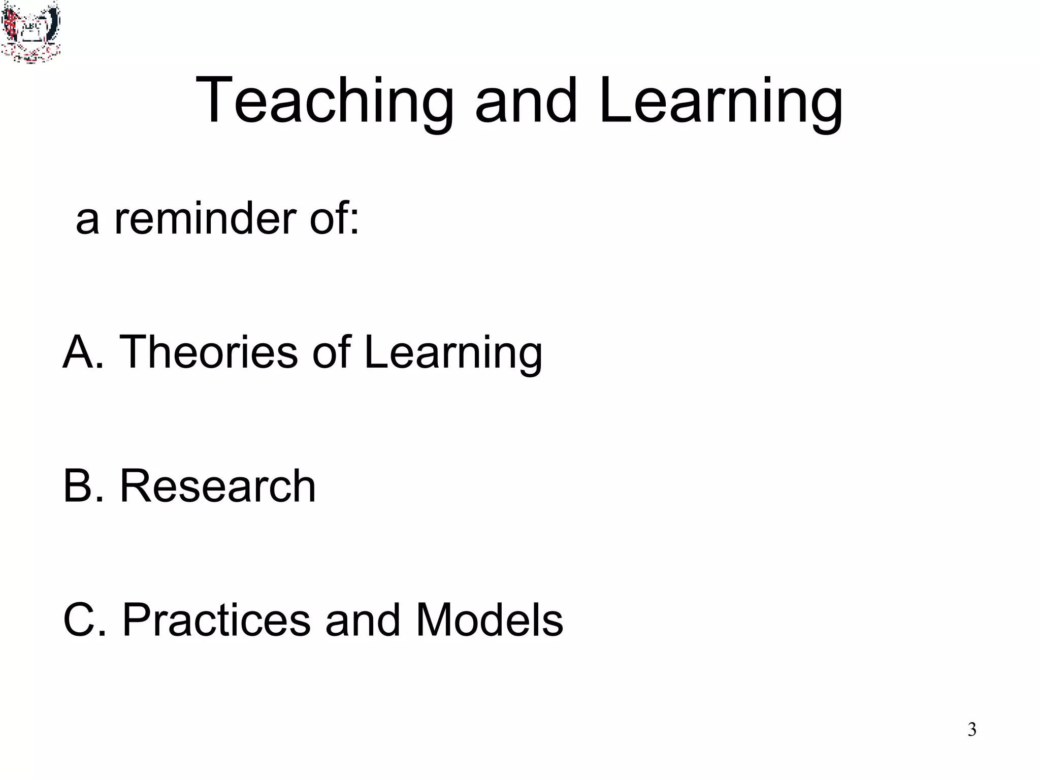 Teaching and Learning a reminder of: A. Theories of Learning B. Research C. Practices and Models 