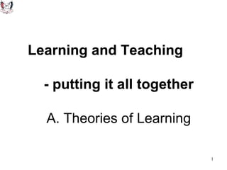 Learning and Teaching  - putting it all together   A. Theories of Learning 