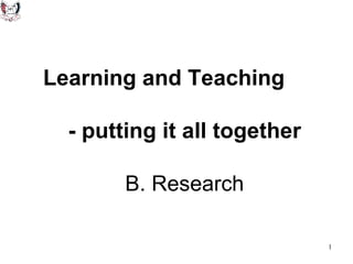 Learning and Teaching  - putting it all together   B. Research 