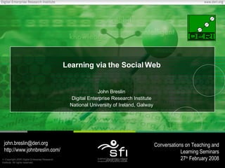Learning via the Social Web John Breslin Digital Enterprise Research Institute National University of Ireland, Galway [email_address] http://www.johnbreslin.com/ Conversations on Teaching and Learning Seminars 27 th  February 2008 