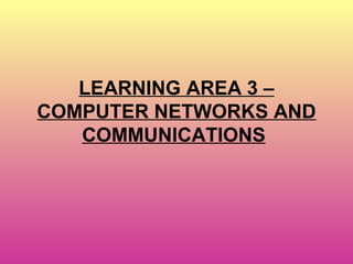 LEARNING AREA 3 –
COMPUTER NETWORKS AND
COMMUNICATIONS

 