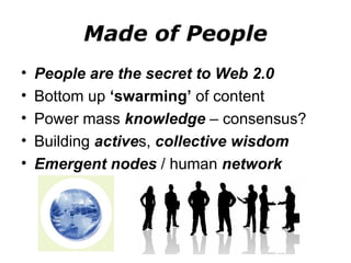 Made of People People are the secret to Web 2.0 Bottom up  ‘swarming’  of content Power mass  knowledge  – consensus? Building  active s,  collective wisdom Emergent nodes  / human  network   