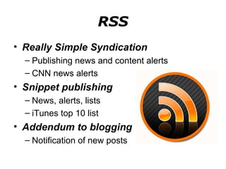 RSS Really Simple Syndication Publishing news and content alerts CNN news alerts Snippet publishing News, alerts, lists iTunes top 10 list Addendum to blogging Notification of new posts 