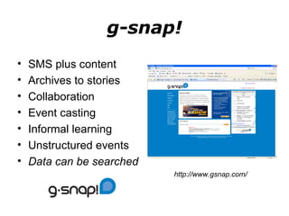 g-snap! SMS plus content Archives to stories Collaboration  Event casting Informal learning Unstructured events Data can be searched http://www.gsnap.com/ 