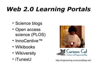Web 2.0 Learning Portals Science blogs Open access science (PLOS) InnoCentive™ Wikibooks Wikiversity iTunesU http://engineering.curiouscatblog.net/ 